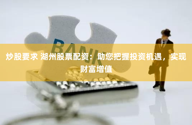 炒股要求 湖州股票配资：助您把握投资机遇，实现财富增值