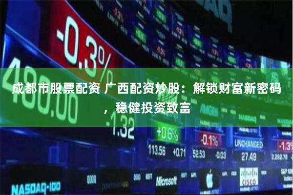 成都市股票配资 广西配资炒股：解锁财富新密码，稳健投资致富