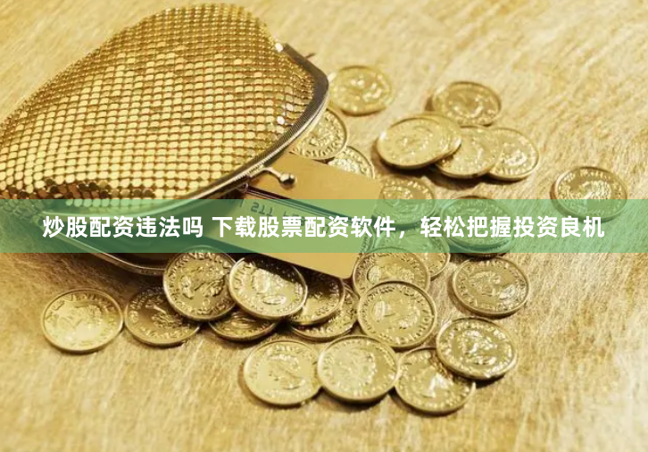 炒股配资违法吗 下载股票配资软件，轻松把握投资良机