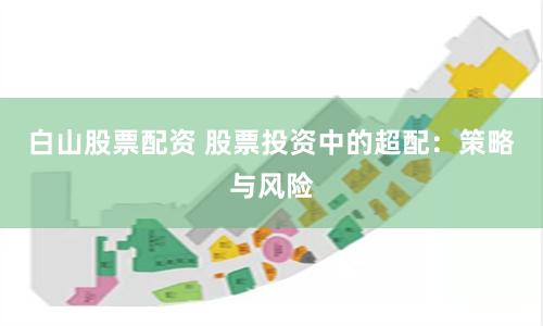 白山股票配资 股票投资中的超配：策略与风险
