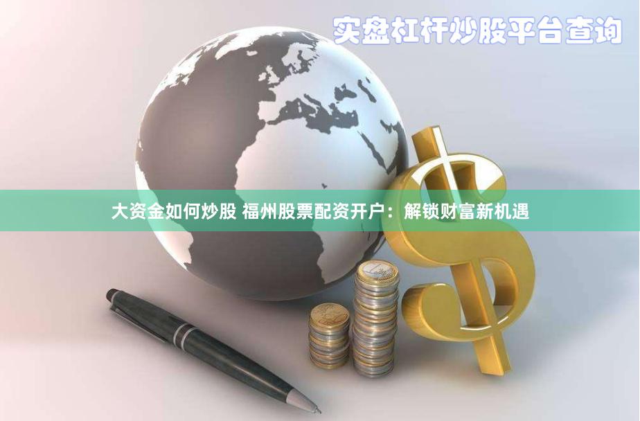 大资金如何炒股 福州股票配资开户：解锁财富新机遇