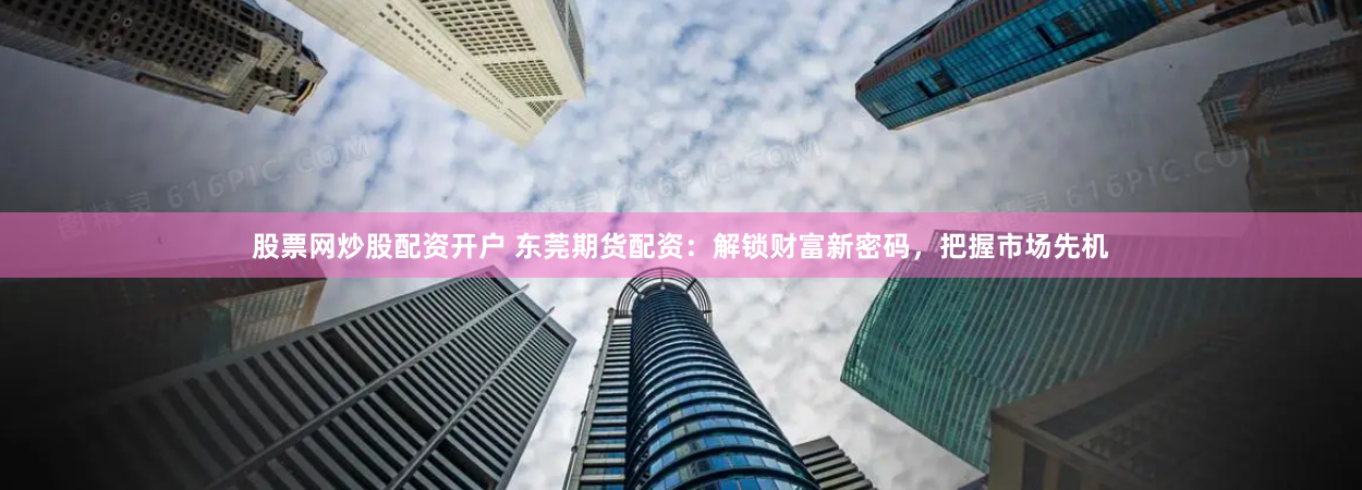 股票网炒股配资开户 东莞期货配资：解锁财富新密码，把握市场先机