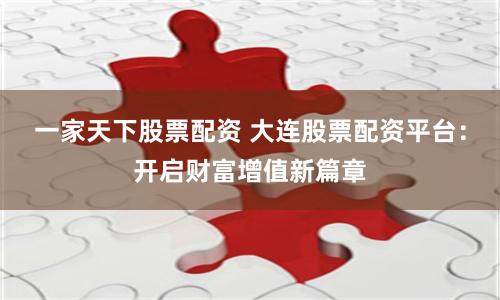 一家天下股票配资 大连股票配资平台：开启财富增值新篇章