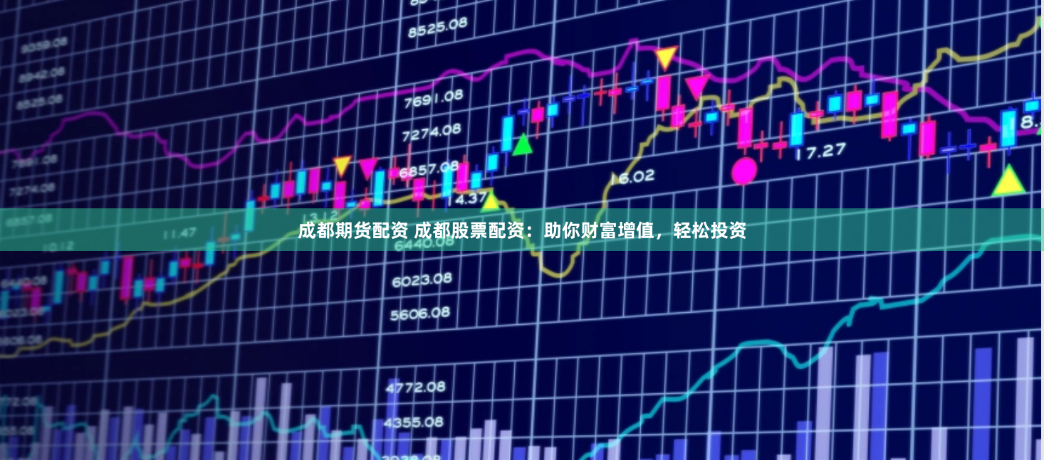 成都期货配资 成都股票配资：助你财富增值，轻松投资