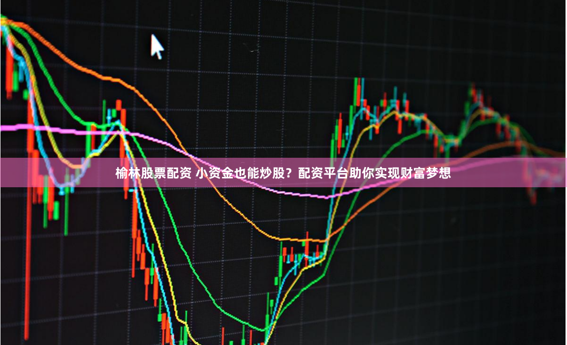 榆林股票配资 小资金也能炒股？配资平台助你实现财富梦想