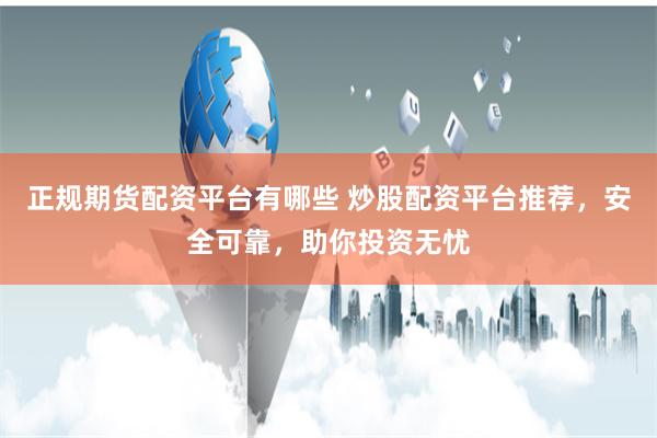 正规期货配资平台有哪些 炒股配资平台推荐，安全可靠，助你投资无忧