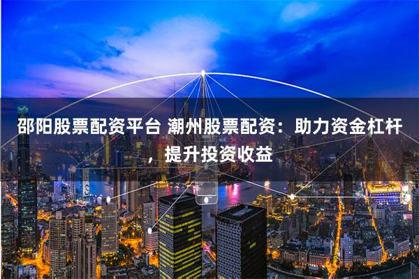 邵阳股票配资平台 潮州股票配资：助力资金杠杆，提升投资收益
