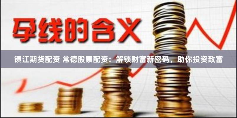 镇江期货配资 常德股票配资：解锁财富新密码，助你投资致富
