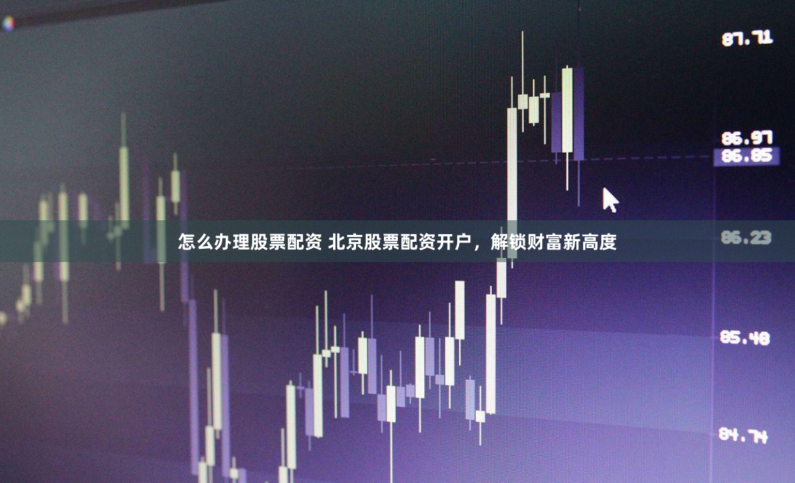 怎么办理股票配资 北京股票配资开户，解锁财富新高度