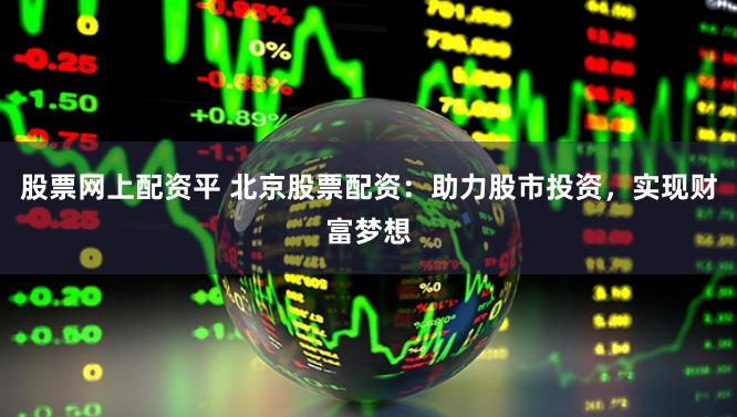 股票网上配资平 北京股票配资：助力股市投资，实现财富梦想