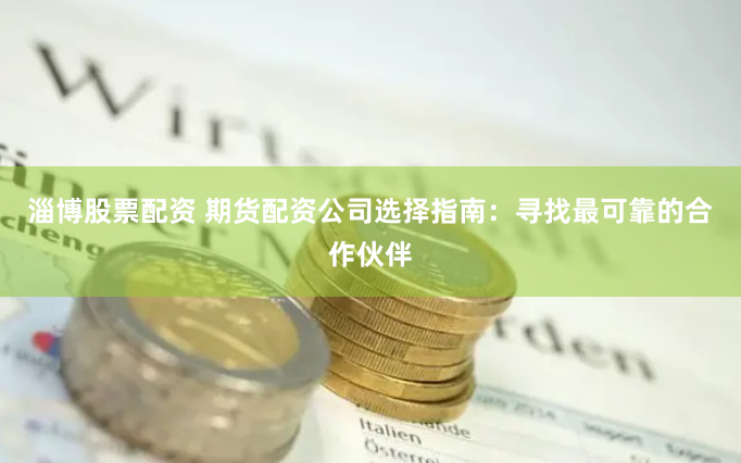 淄博股票配资 期货配资公司选择指南：寻找最可靠的合作伙伴