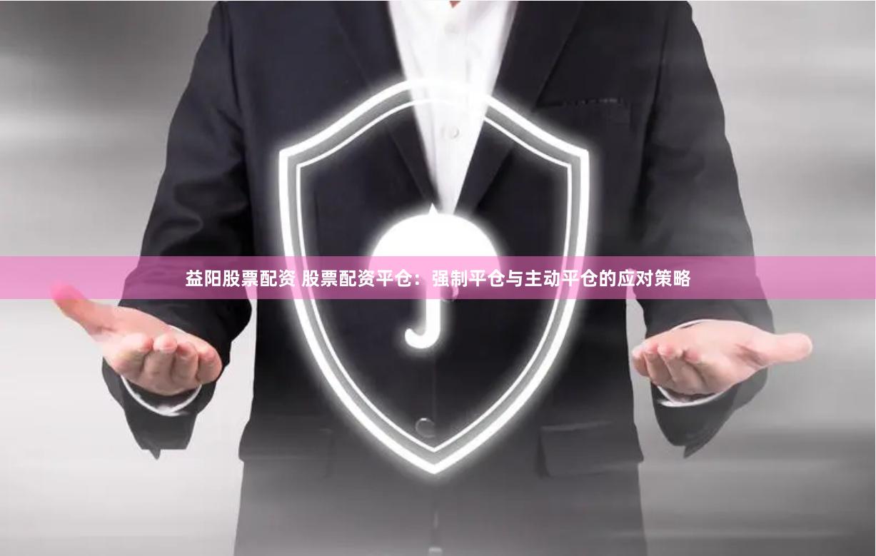 益阳股票配资 股票配资平仓：强制平仓与主动平仓的应对策略