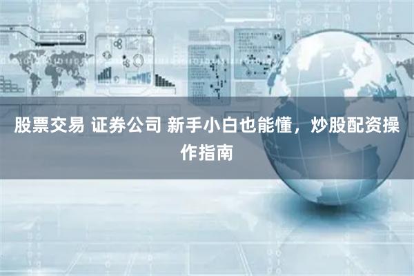 股票交易 证券公司 新手小白也能懂，炒股配资操作指南