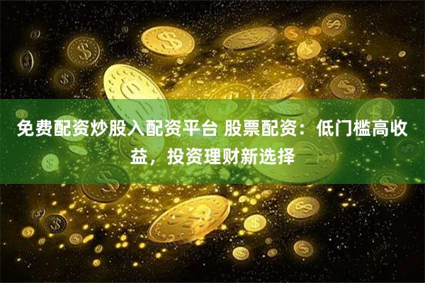 免费配资炒股入配资平台 股票配资：低门槛高收益，投资理财新选择