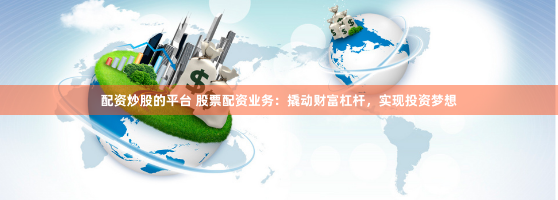 配资炒股的平台 股票配资业务：撬动财富杠杆，实现投资梦想