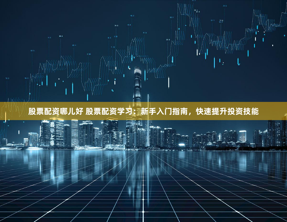股票配资哪儿好 股票配资学习：新手入门指南，快速提升投资技能