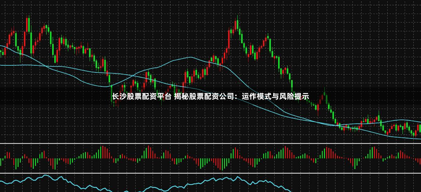 长沙股票配资平台 揭秘股票配资公司：运作模式与风险提示