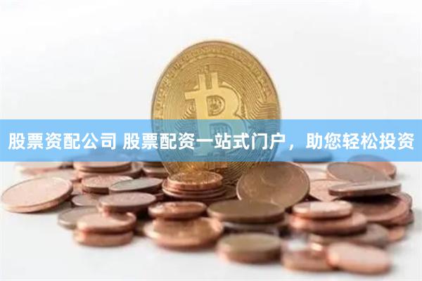 股票资配公司 股票配资一站式门户，助您轻松投资
