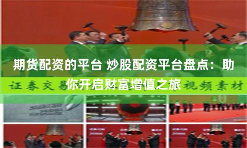 期货配资的平台 炒股配资平台盘点：助你开启财富增值之旅