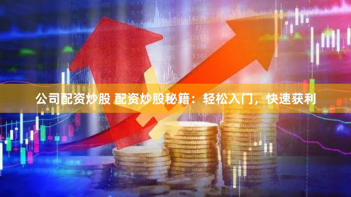 公司配资炒股 配资炒股秘籍：轻松入门，快速获利