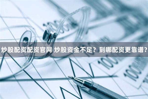 炒股配资配资官网 炒股资金不足？到哪配资更靠谱？