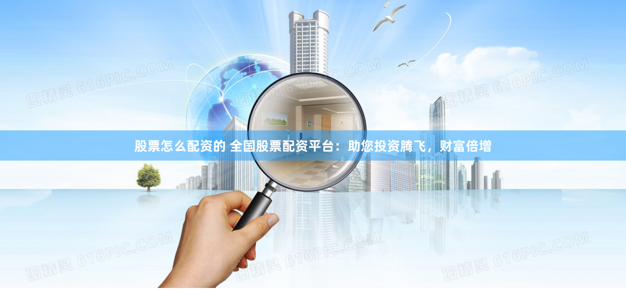 股票怎么配资的 全国股票配资平台：助您投资腾飞，财富倍增