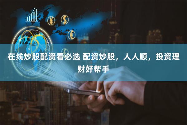 在线炒股配资看必选 配资炒股，人人顺，投资理财好帮手