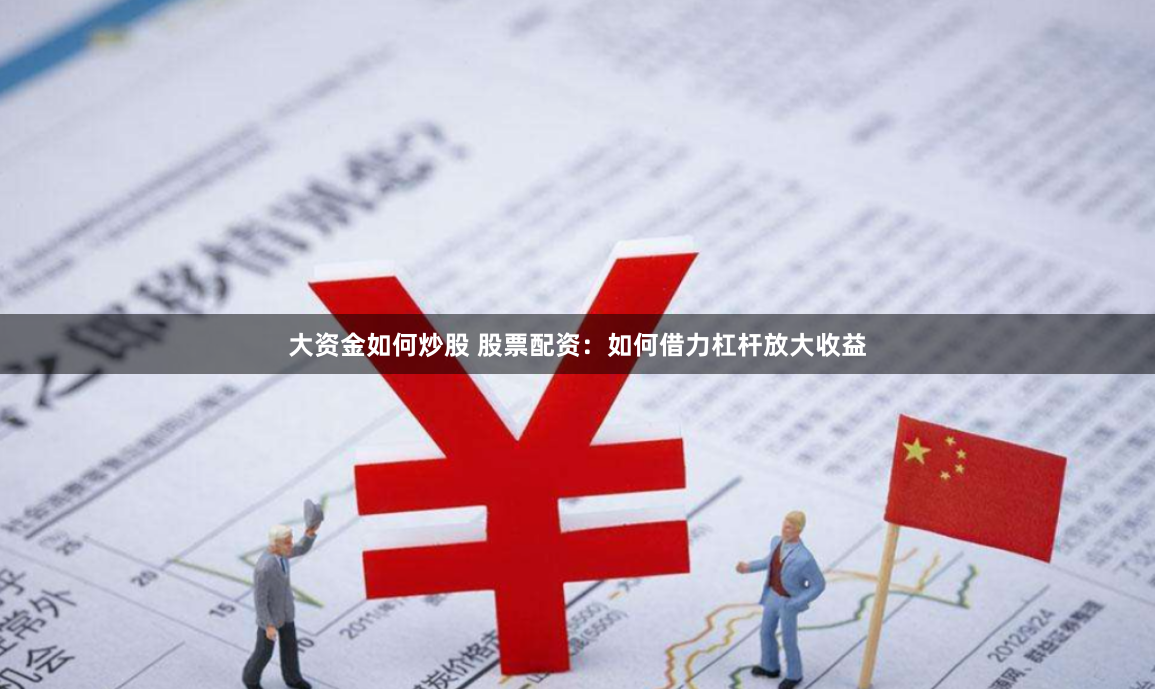 大资金如何炒股 股票配资：如何借力杠杆放大收益