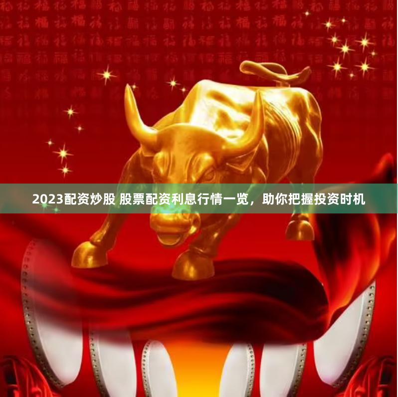2023配资炒股 股票配资利息行情一览，助你把握投资时机