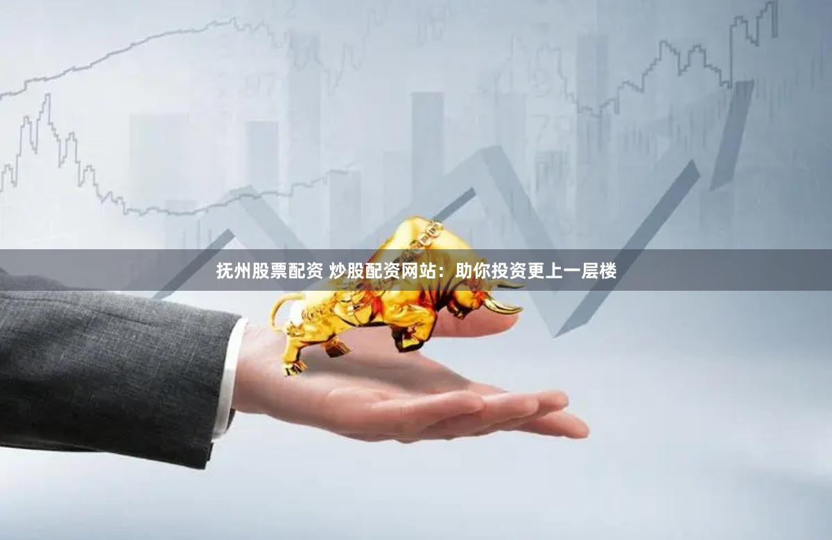 抚州股票配资 炒股配资网站：助你投资更上一层楼
