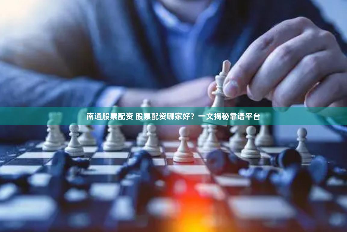 南通股票配资 股票配资哪家好？一文揭秘靠谱平台