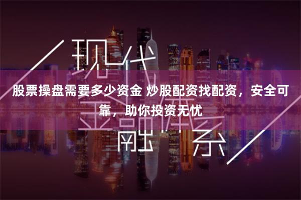 股票操盘需要多少资金 炒股配资找配资，安全可靠，助你投资无忧