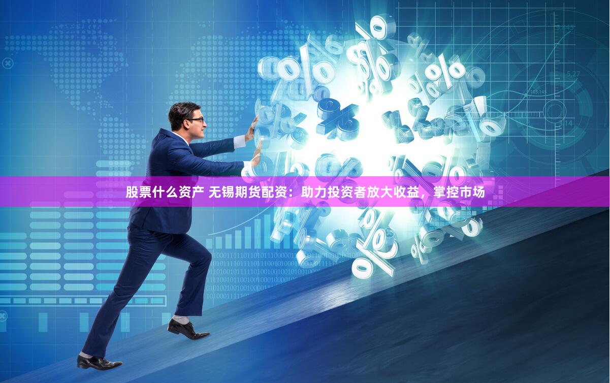 股票什么资产 无锡期货配资：助力投资者放大收益，掌控市场