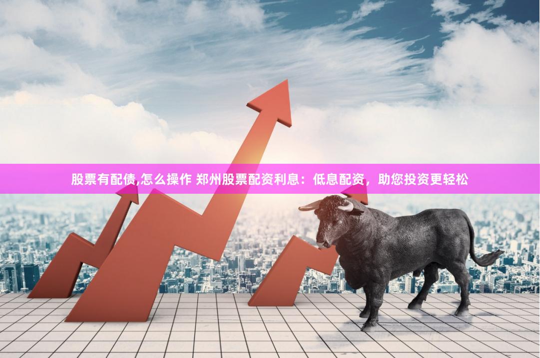 股票有配债,怎么操作 郑州股票配资利息：低息配资，助您投资更轻松