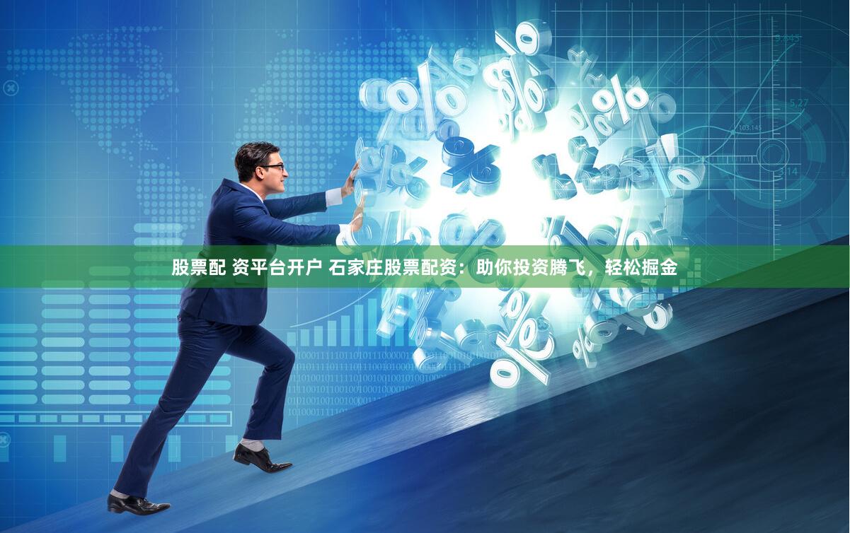 股票配 资平台开户 石家庄股票配资：助你投资腾飞，轻松掘金