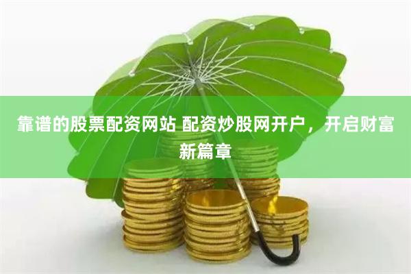 靠谱的股票配资网站 配资炒股网开户，开启财富新篇章