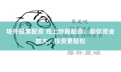 场外股票配资 线上炒股配资：助你资金放大，投资更轻松