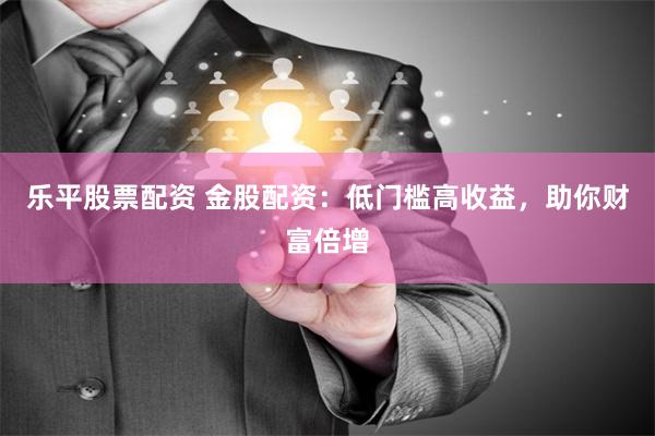 乐平股票配资 金股配资：低门槛高收益，助你财富倍增