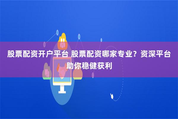 股票配资开户平台 股票配资哪家专业？资深平台助你稳健获利