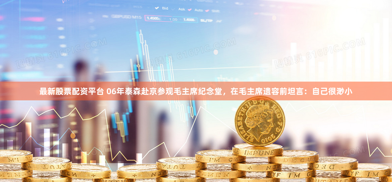 最新股票配资平台 06年泰森赴京参观毛主席纪念堂，在毛主席遗容前坦言：自己很渺小
