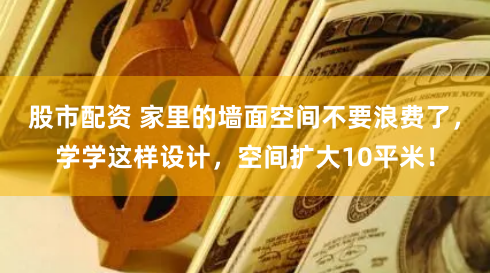 股市配资 家里的墙面空间不要浪费了，学学这样设计，空间扩大10平米！