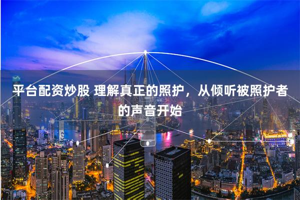 平台配资炒股 理解真正的照护，从倾听被照护者的声音开始