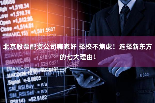 北京股票配资公司哪家好 择校不焦虑！选择新东方的七大理由！