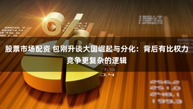股票市场配资 包刚升谈大国崛起与分化：背后有比权力竞争更复杂的逻辑