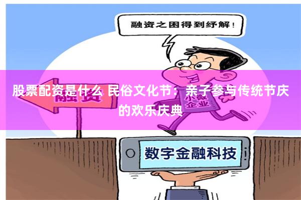 股票配资是什么 民俗文化节：亲子参与传统节庆的欢乐庆典