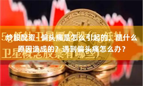 炒股配资- 偏头痛是怎么引起的，是什么原因造成的？遇到偏头痛怎么办？