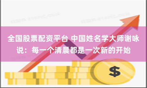 全国股票配资平台 中国姓名学大师谢咏说：每一个清晨都是一次新的开始