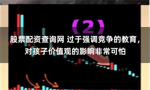 股票配资查询网 过于强调竞争的教育，对孩子价值观的影响非常可怕