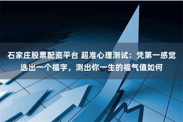 石家庄股票配资平台 超准心理测试：凭第一感觉选出一个福字，测出你一生的福气值如何