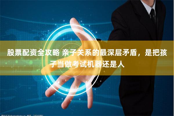 股票配资全攻略 亲子关系的最深层矛盾，是把孩子当做考试机器还是人